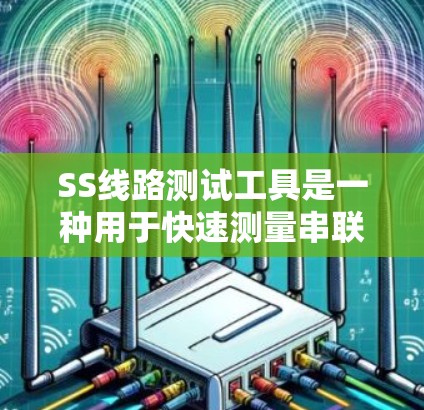 SS线路测试工具是一种用于快速测量串联电路中元件参数的工具,其工作原理基于串联电路的电阻计算。以下是对该工具的详细分析