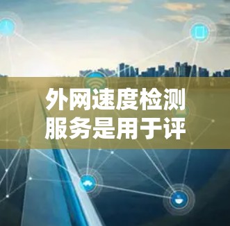 外网速度检测服务是用于评估和监控互联网连接速度、稳定性和质量的重要工具。以下是一些常用的方法和工具,可以帮助用户实现外网速度检测