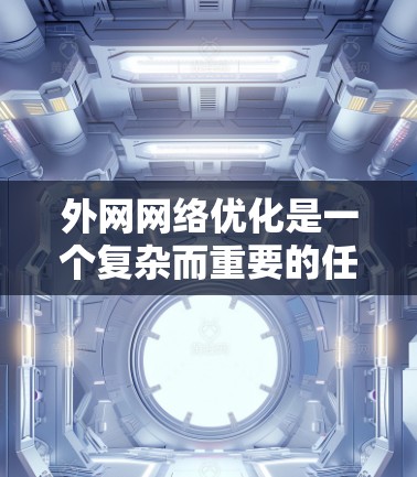 外网网络优化是一个复杂而重要的任务,涉及多个层面的调整和优化。以下是一个有条理的优化方案,分步骤详细说明