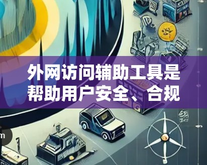 外网访问辅助工具是帮助用户安全、合规地访问外部网络的重要资源,以下是对这些工具的详细分析和总结