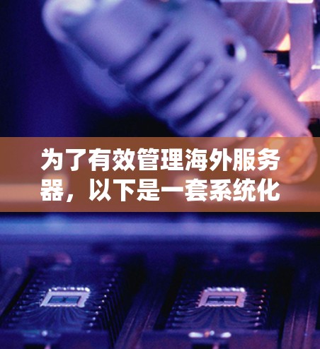 为了有效管理海外服务器,以下是一套系统化的解决方案,结合了监控、自动化、安全、资源管理等多方面的工具和方法