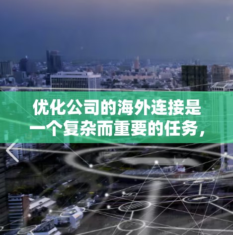 优化公司的海外连接是一个复杂而重要的任务,涉及多个关键领域。以下是对优化策略的总结和建议 优化公司的海外连接是一个复杂而重要的任务,涉及多个关键领域。以下是对优化策略的总结和建议
