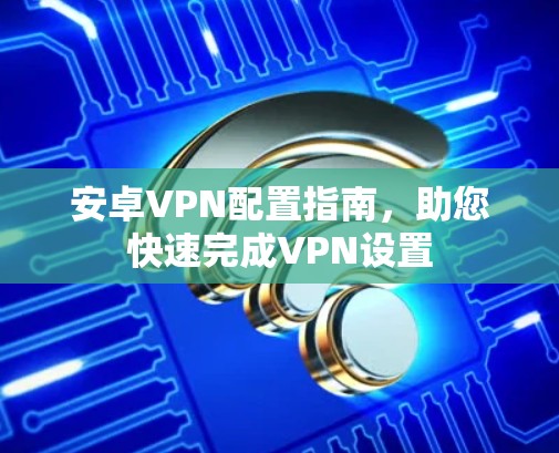安卓VPN配置指南,助您快速完成VPN设置