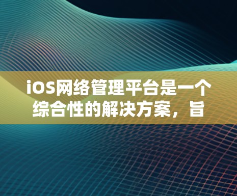 iOS网络管理平台是一个综合性的解决方案,旨在帮助企业有效管理和监控iOS设备的网络连接,提升网络性能和安全性。以下是选择和使用该平台的关键考虑因素和建议