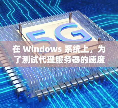 在 Windows 系统上,为了测试代理服务器的速度或性能,以下是一些常用的工具和方法
