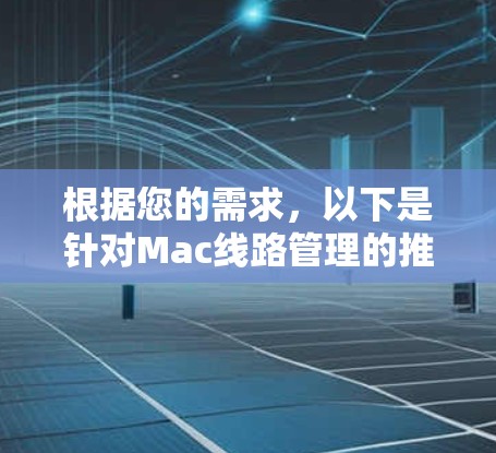 根据您的需求,以下是针对Mac线路管理的推荐工具和解决方案 根据您的需求,以下是针对Mac线路管理的推荐工具和解决方案