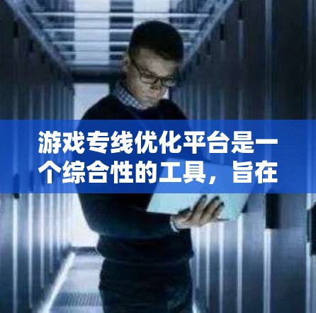 游戏专线优化平台是一个综合性的工具,旨在提升游戏网络性能、安全性和稳定性。以下是该平台的详细概述