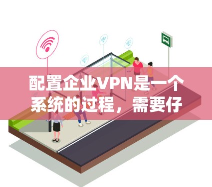 配置企业VPN是一个系统的过程,需要仔细规划和执行。以下是分步骤的指南,帮助您顺利完成企业VPN的配置