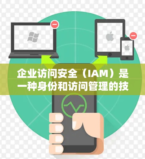 企业访问安全(IAM)是一种身份和访问管理的技术,用于确保只有授权的人或系统能够访问企业资源。以下是对IAM及其相关工具的详细总结