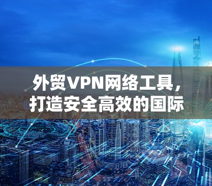 外贸VPN网络工具,打造安全高效的国际商业网络