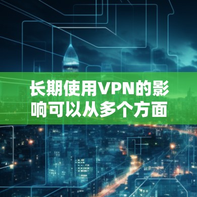 长期使用VPN的影响可以从多个方面进行分析,包括技术、安全、法律、成本和道德等方面。以下是对长期使用VPN的详细分析