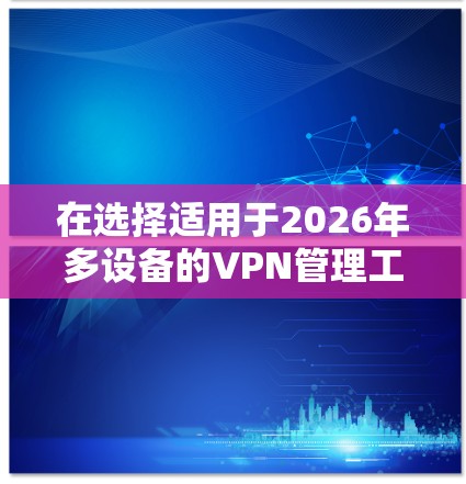 在选择适用于2026年多设备的VPN管理工具时，需要综合考虑以下几个关键因素