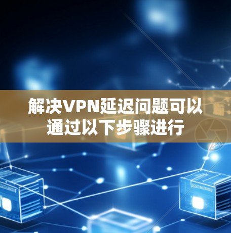解决VPN延迟问题可以通过以下步骤进行