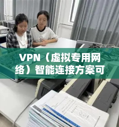 VPN(虚拟专用网络)智能连接方案可以通过自动化技术实现更智能、更便捷的网络连接体验。以下是一个基于智能化思路的VPN连接方案设计,涵盖了关键的功能模块和实现方法