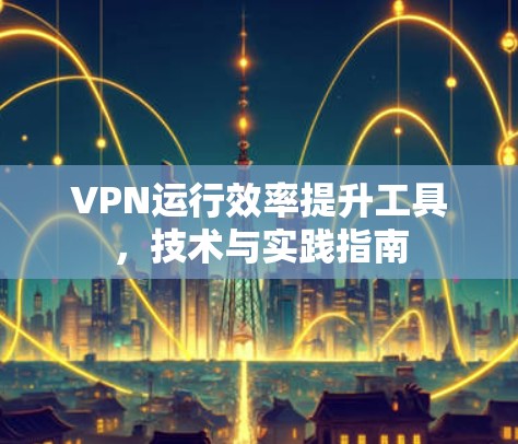 VPN运行效率提升工具,技术与实践指南