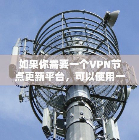 如果你需要一个VPN节点更新平台，可以使用一些现有的工具或解决方案来帮助你管理和更新VPN节点信息。以下是一些可能的解决方案