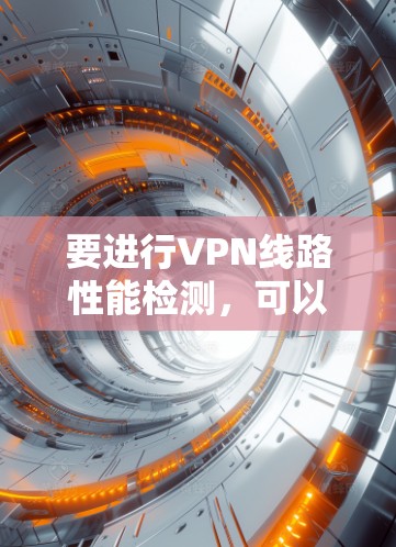要进行VPN线路性能检测,可以按照以下步骤进行