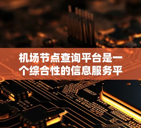 机场节点查询平台是一个综合性的信息服务平台，旨在为用户提供机场相关的实时数据和便捷服务。以下是对该平台的详细分析