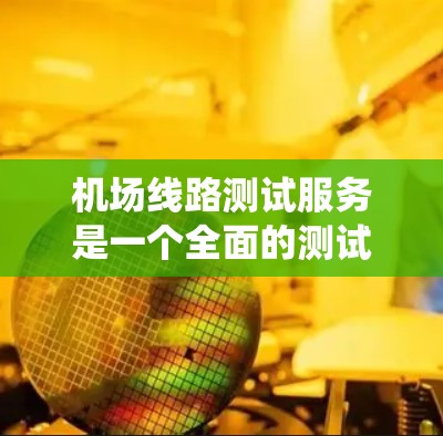 机场线路测试服务是一个全面的测试过程,旨在确保机场的各个系统和线路运行安全、可靠。以下是对该服务的详细分解