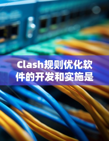 Clash规则优化软件的开发和实施是一个复杂而重要的任务,需要从多个方面进行综合考虑。以下是一个结构化的总结,帮助您理解如何有效优化Clash规则