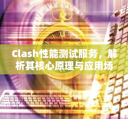 Clash性能测试服务,解析其核心原理与应用场景