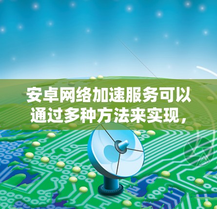 安卓网络加速服务可以通过多种方法来实现,主要包括缓存服务器、路由优化和DNS-over-HTTPS等技术,来提高网络连接的速度和稳定性。以下是对这些服务的详细分析和总结