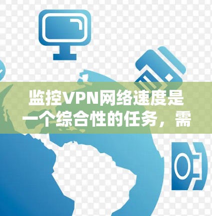 监控VPN网络速度是一个综合性的任务,需要从多个角度进行分析和解决。以下是对监控VPN网络速度的详细步骤和建议