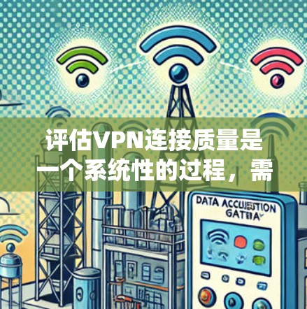 评估VPN连接质量是一个系统性的过程,需要从多个维度进行全面测试。以下是一个有条理的步骤指南,帮助您进行详细的评估