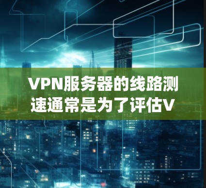 VPN服务器的线路测速通常是为了评估VPN连接的性能，包括延迟、带宽、packet loss等。以下是一些常用的方法和工具，可以帮助你测试VPN服务器的线路速度