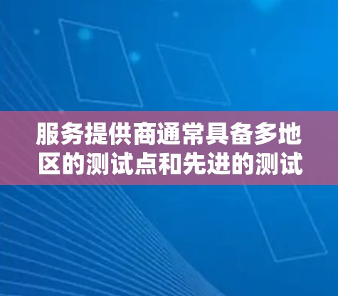 服务提供商通常具备多地区的测试点和先进的测试工具,能够模拟各种网络环境,支持自动化测试,并关注数据隐私保护。选择合适的服务提供商时,需要评估其覆盖范围、技术能力、支持服务和价格等因素