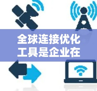 全球连接优化工具是企业在全球化过程中提高协调和效率的关键资源。这些工具帮助企业管理复杂的供应链、优化物流路径、降低运营成本,并确保战略一致性和合规性。以下是对全球连接优化工具的详细分析