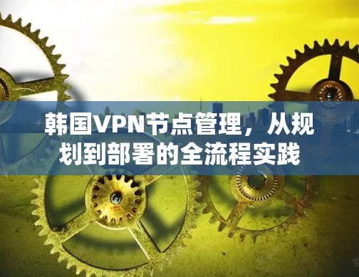 韩国VPN节点管理,从规划到部署的全流程实践