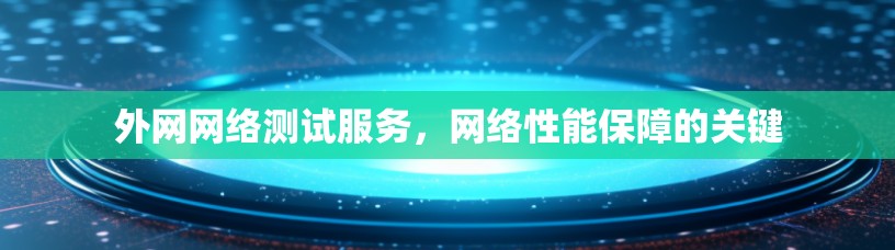 外网网络测试服务，网络性能保障的关键