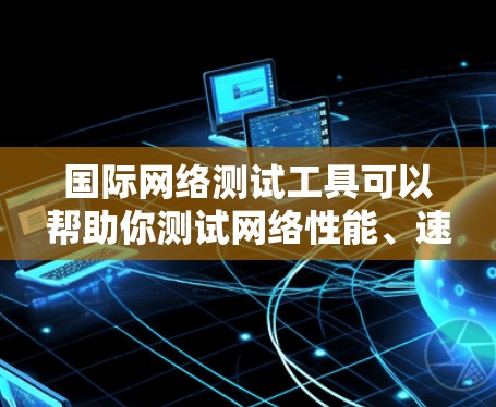 国际网络测试工具可以帮助你测试网络性能、速度、可靠性和全球可达性。以下是一些常用的国际网络测试工具