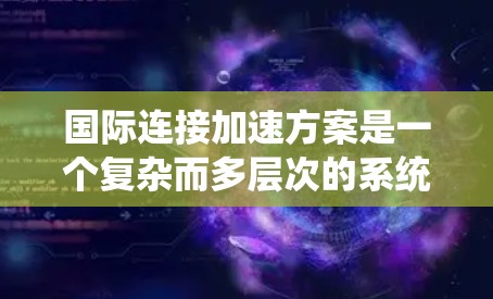 国际连接加速方案是一个复杂而多层次的系统工程,旨在通过技术创新和架构优化,提升跨国数据传输的效率和性能。以下是对这一方案的详细分析和总结