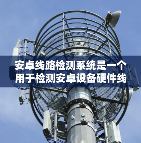 安卓线路检测系统是一个用于检测安卓设备硬件线路问题的系统，能够帮助制造工厂、维修中心和质检部门快速、准确地识别设备问题。以下是对该系统的详细分析和总结