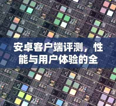 安卓客户端评测，性能与用户体验的全面分析