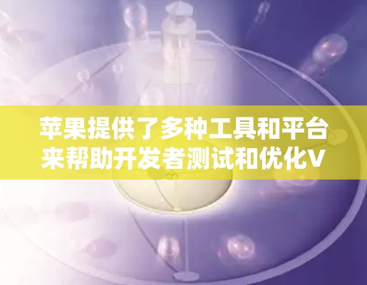 苹果提供了多种工具和平台来帮助开发者测试和优化VPN服务,确保在不同网络环境下的稳定性和兼容性。以下是详细的步骤和资源 苹果提供了多种工具和平台来帮助开发者测试和优化VPN服务,确保在不同网络环境下的稳定性和兼容性。以下是详细的步骤和资源