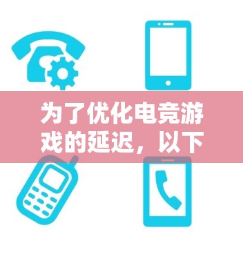 为了优化电竞游戏的延迟,以下是一步步的解决方案