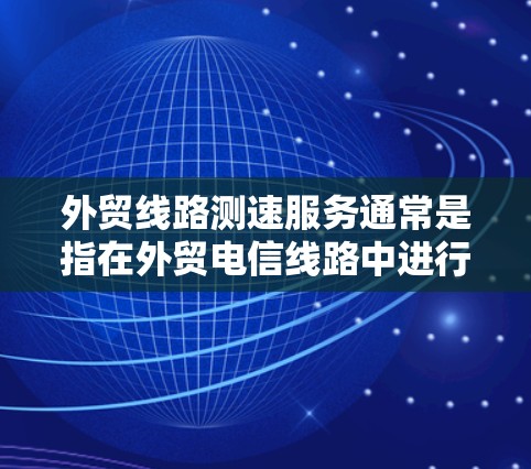 外贸线路测速服务通常是指在外贸电信线路中进行数据传输速度测试和评估的服务。这类服务通常由专业的网络测试公司或通信服务提供商提供,旨在帮助企业评估和优化其外贸网络连接的性能,确保数据传输的稳定性和速度