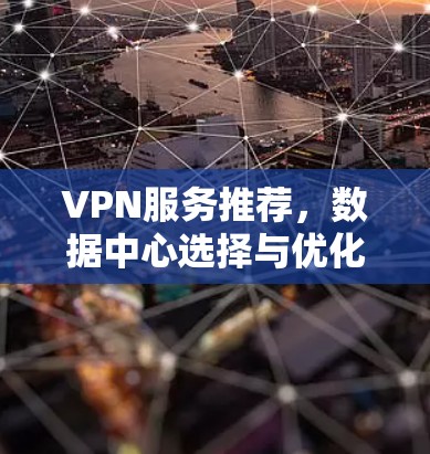 VPN服务推荐,数据中心选择与优化策略 VPN服务推荐,数据中心选择与优化策略