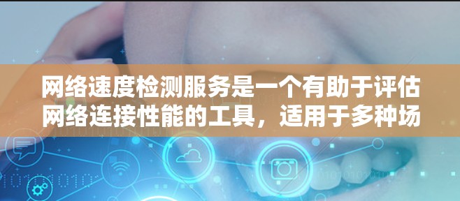 网络速度检测服务是一个有助于评估网络连接性能的工具,适用于多种场景,如游戏、视频下载和日常使用。以下是对网络速度检测服务的详细分析和总结
