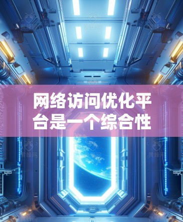网络访问优化平台是一个综合性的工具,旨在帮助用户全面提升网络访问的速度和稳定性。以下是该平台可能包含的主要功能和服务 网络访问优化平台是一个综合性的工具,旨在帮助用户全面提升网络访问的速度和稳定性。以下是该平台可能包含的主要功能和服务